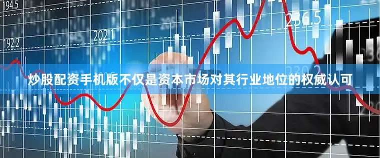 炒股配资手机版不仅是资本市场对其行业地位的权威认可