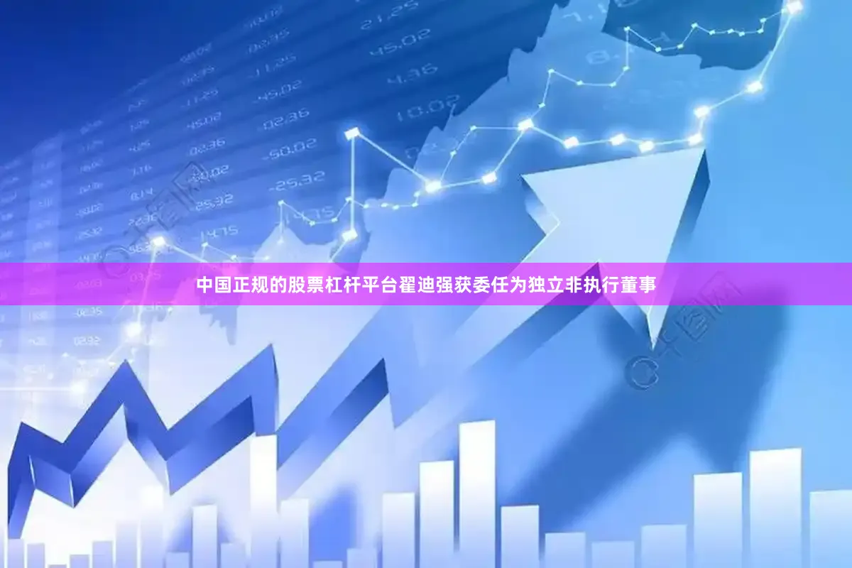 中国正规的股票杠杆平台翟迪强获委任为独立非执行董事