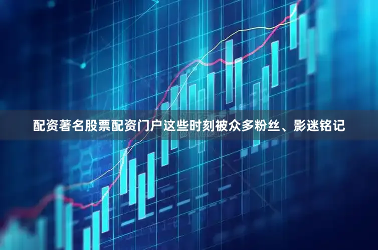 配资著名股票配资门户这些时刻被众多粉丝、影迷铭记
