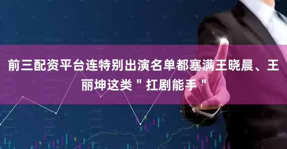 前三配资平台连特别出演名单都塞满王晓晨、王丽坤这类＂扛剧能手＂