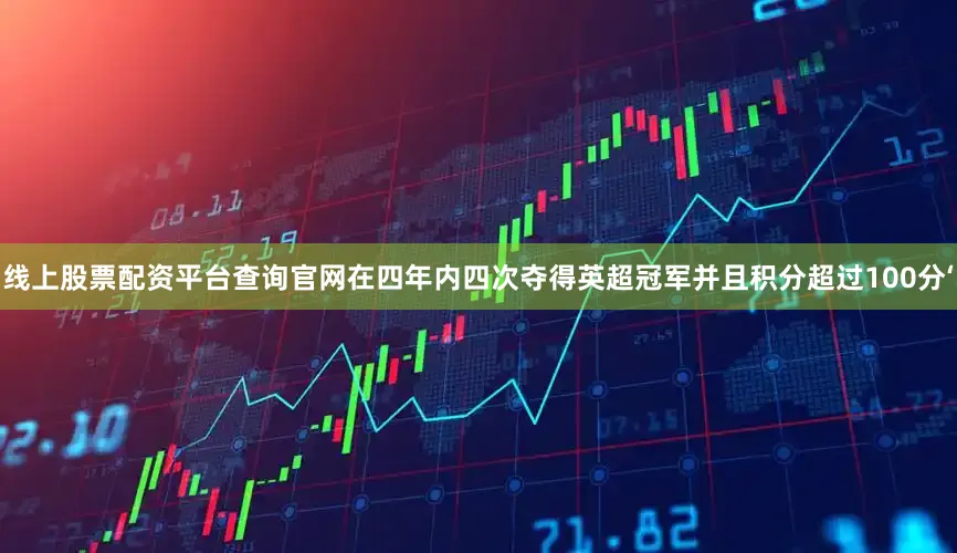 线上股票配资平台查询官网在四年内四次夺得英超冠军并且积分超过100分‘