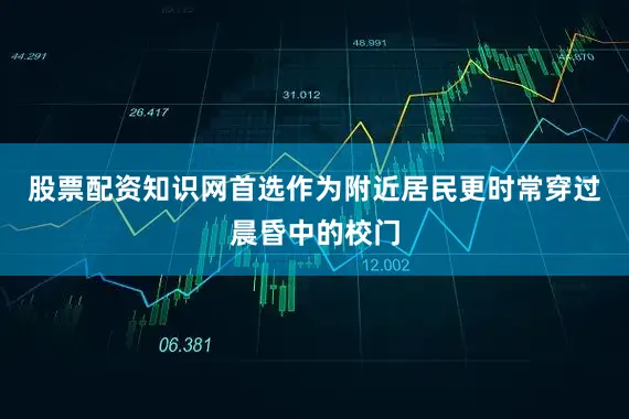 股票配资知识网首选作为附近居民更时常穿过晨昏中的校门