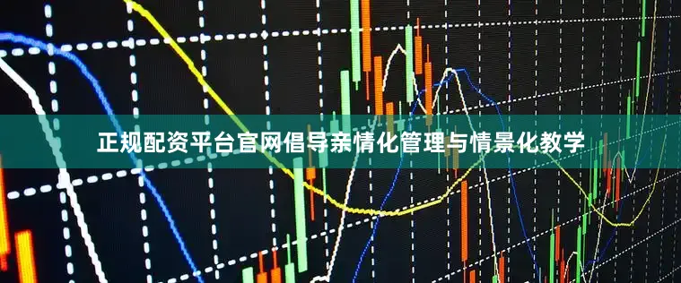 正规配资平台官网倡导亲情化管理与情景化教学