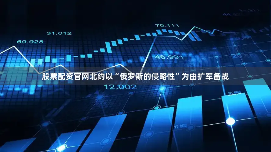 股票配资官网北约以“俄罗斯的侵略性”为由扩军备战