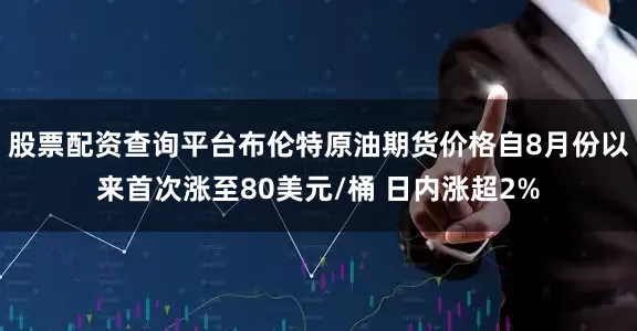 股票配资查询平台布伦特原油期货价格自8月份以来首次涨至80美元/桶 日内涨超2%