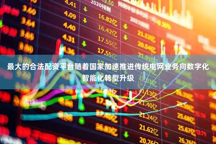 最大的合法配资平台随着国家加速推进传统电网业务向数字化智能化转型升级