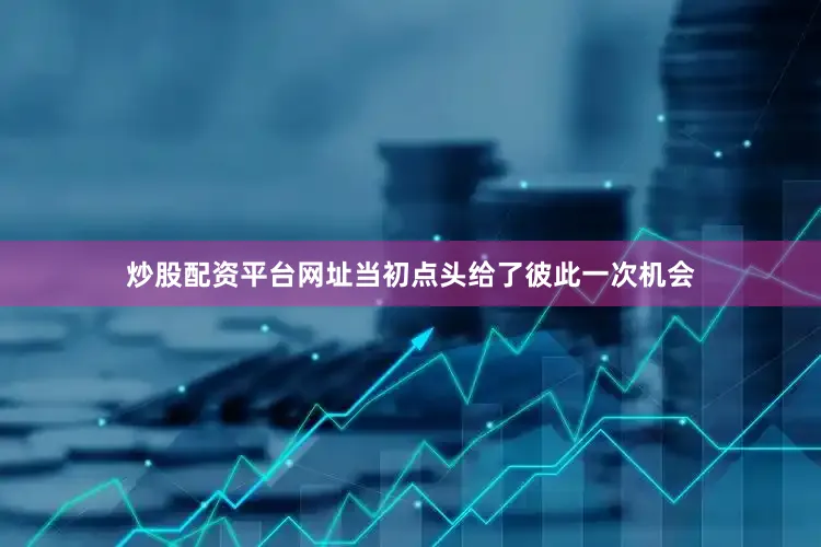 炒股配资平台网址当初点头给了彼此一次机会