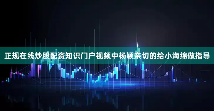 正规在线炒股配资知识门户视频中杨颖亲切的给小海绵做指导