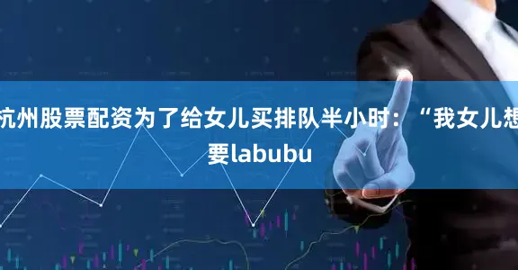 杭州股票配资为了给女儿买排队半小时：“我女儿想要labubu