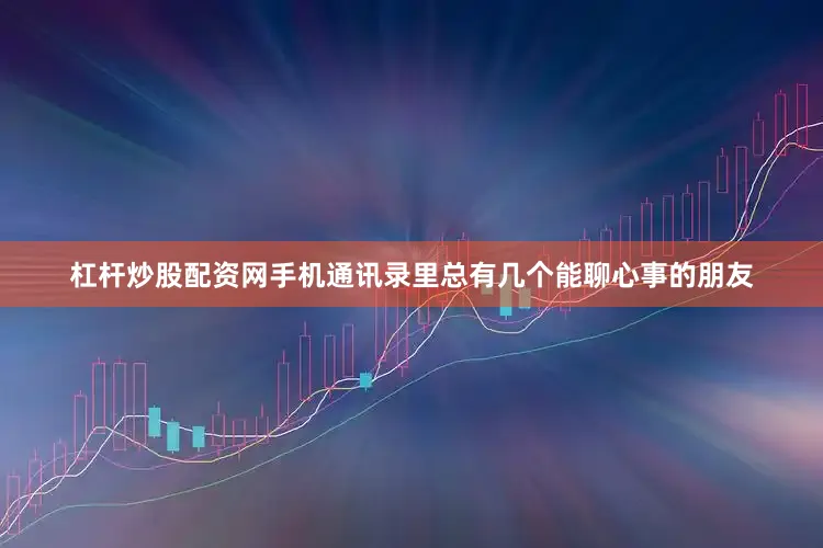 杠杆炒股配资网手机通讯录里总有几个能聊心事的朋友