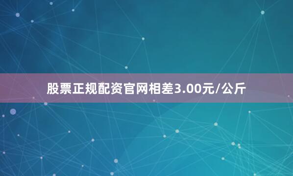 股票正规配资官网相差3.00元/公斤