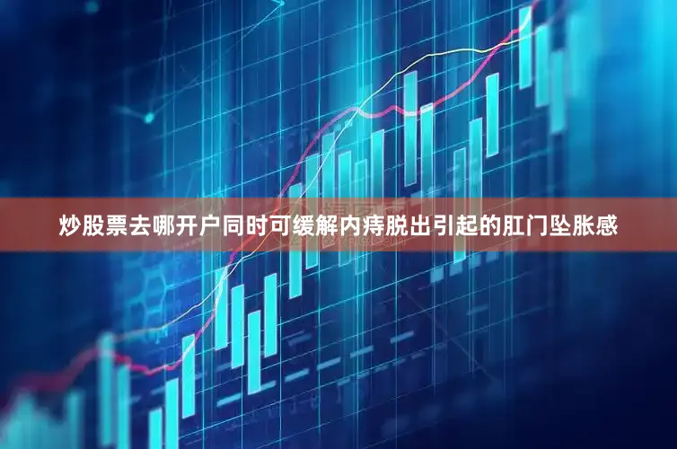 炒股票去哪开户同时可缓解内痔脱出引起的肛门坠胀感