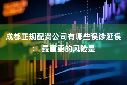 成都正规配资公司有哪些误诊延误： 最重要的风险是