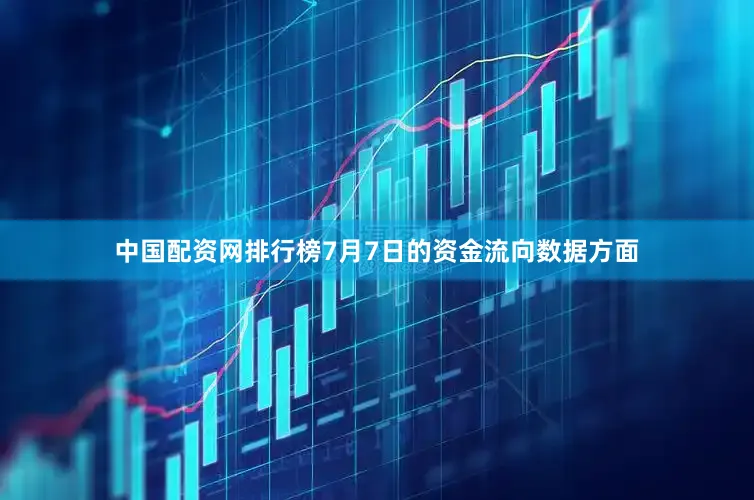 中国配资网排行榜7月7日的资金流向数据方面