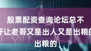 股票配资查询论坛总不好让老哥又是出人又是出粮的