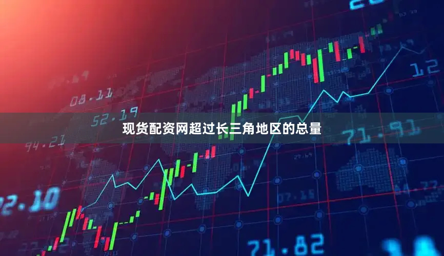 现货配资网超过长三角地区的总量