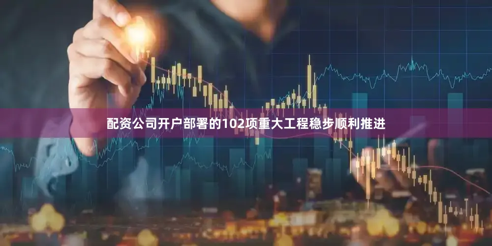 配资公司开户部署的102项重大工程稳步顺利推进