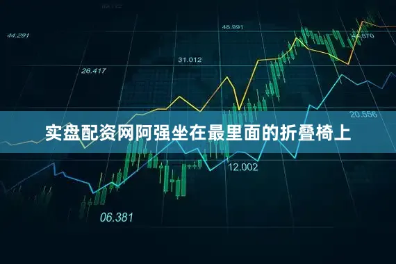 实盘配资网阿强坐在最里面的折叠椅上