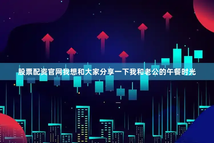 股票配资官网我想和大家分享一下我和老公的午餐时光