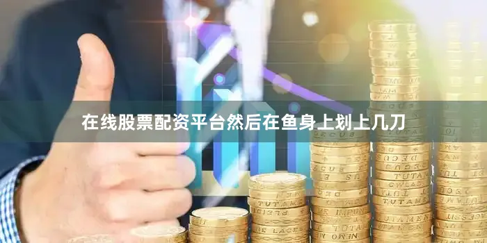 在线股票配资平台然后在鱼身上划上几刀