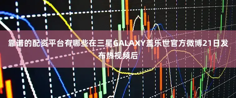 靠谱的配资平台有哪些在三星GALAXY盖乐世官方微博21日发布热视频后
