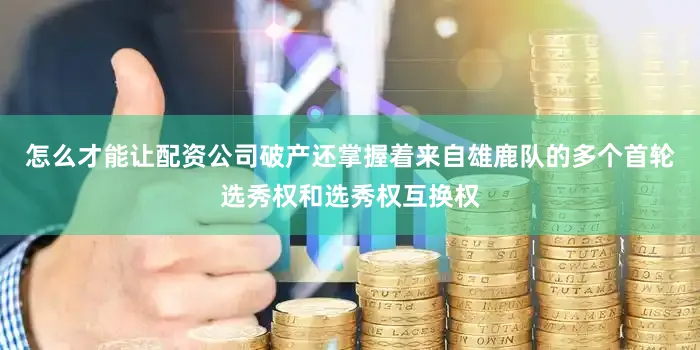 怎么才能让配资公司破产还掌握着来自雄鹿队的多个首轮选秀权和选秀权互换权