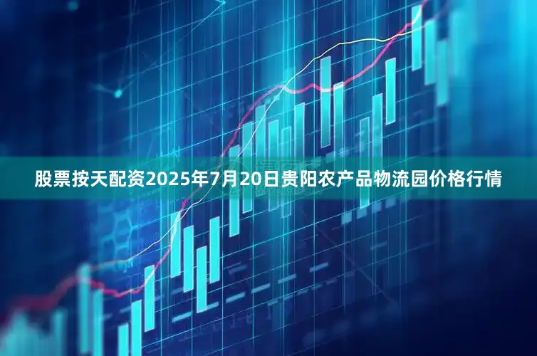 股票按天配资2025年7月20日贵阳农产品物流园价格行情