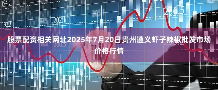 股票配资相关网址2025年7月20日贵州遵义虾子辣椒批发市场价格行情