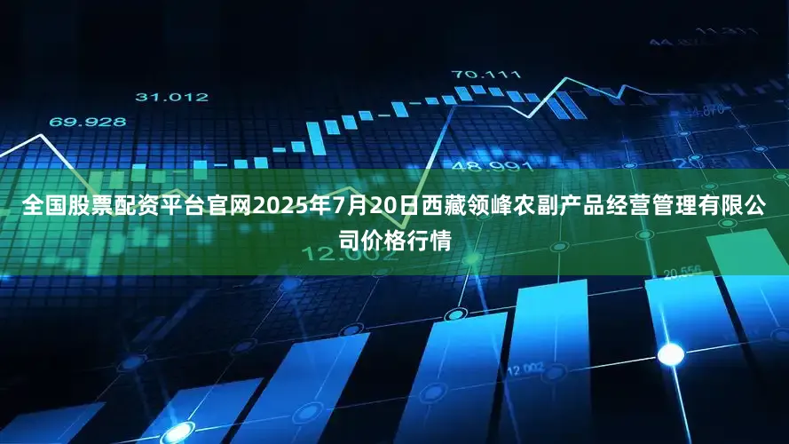 全国股票配资平台官网2025年7月20日西藏领峰农副产品经营管理有限公司价格行情