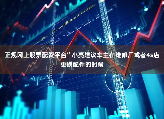 正规网上股票配资平台”小亮建议车主在维修厂或者4s店更换配件的时候