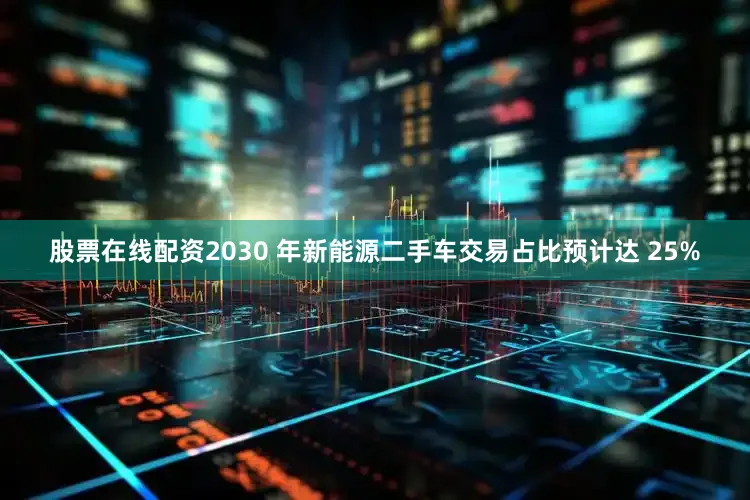 股票在线配资2030 年新能源二手车交易占比预计达 25%