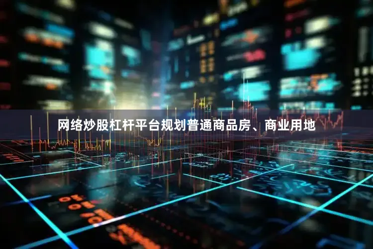 网络炒股杠杆平台规划普通商品房、商业用地