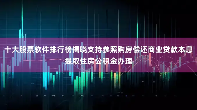 十大股票软件排行榜揭晓支持参照购房偿还商业贷款本息提取住房公积金办理