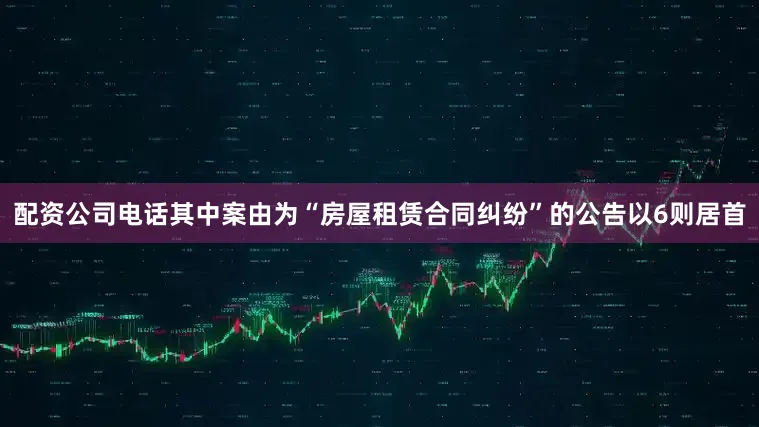 配资公司电话其中案由为“房屋租赁合同纠纷”的公告以6则居首