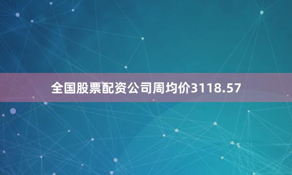 全国股票配资公司周均价3118.57