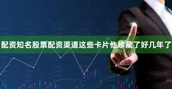 配资知名股票配资渠道这些卡片他珍藏了好几年了