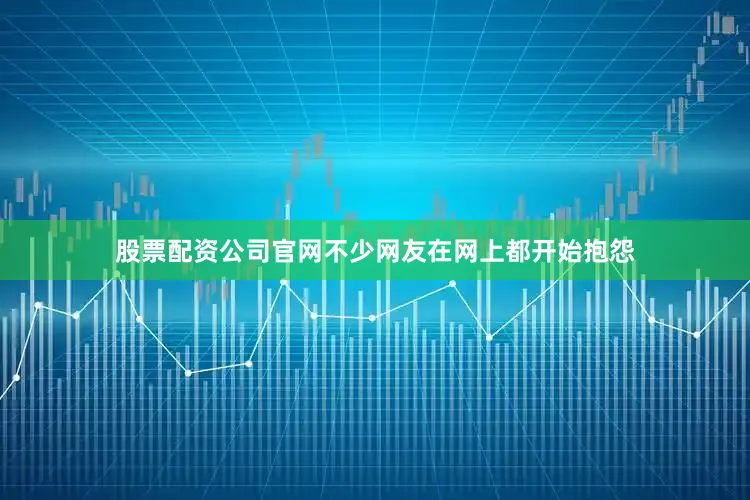 股票配资公司官网不少网友在网上都开始抱怨