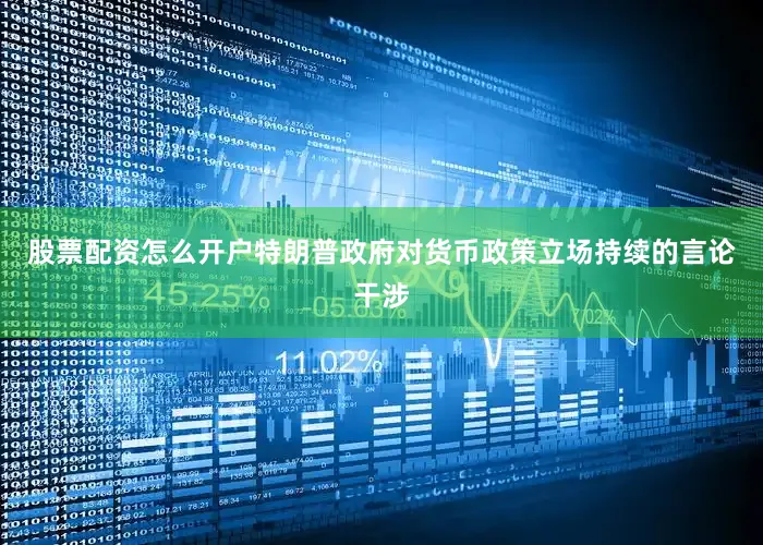 股票配资怎么开户特朗普政府对货币政策立场持续的言论干涉