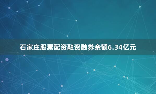 石家庄股票配资融资融券余额6.34亿元