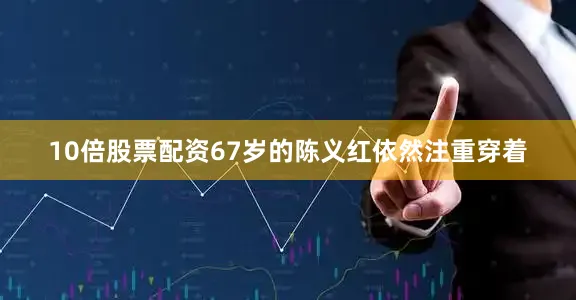 10倍股票配资67岁的陈义红依然注重穿着