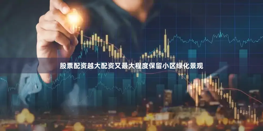 股票配资越大配资又最大程度保留小区绿化景观
