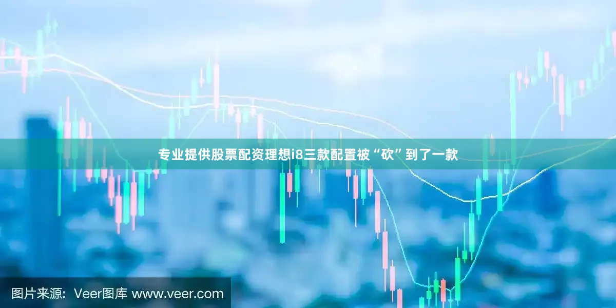 专业提供股票配资理想i8三款配置被“砍”到了一款