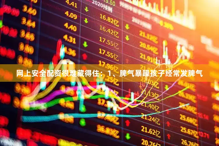 网上安全配资很难藏得住：1、脾气暴躁孩子经常发脾气