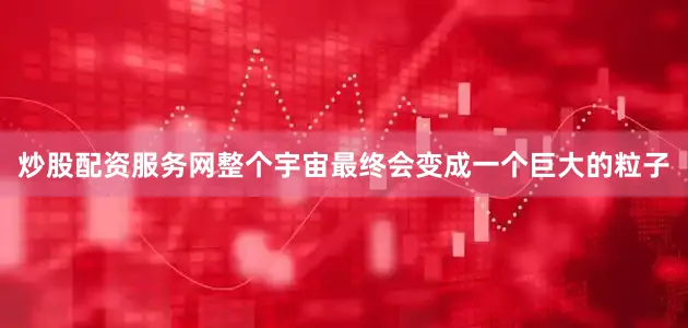 炒股配资服务网整个宇宙最终会变成一个巨大的粒子